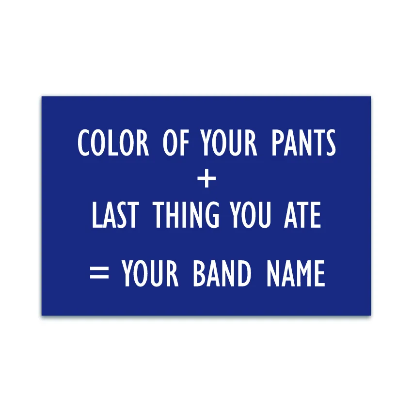 Color of your pants + last thing you ate = your band name